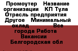 Промоутер › Название организации ­ КП-Тула › Отрасль предприятия ­ Другое › Минимальный оклад ­ 15 000 - Все города Работа » Вакансии   . Белгородская обл.